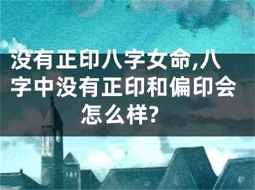 没有正印八字女命,八字中没有正印和偏印会怎么样?