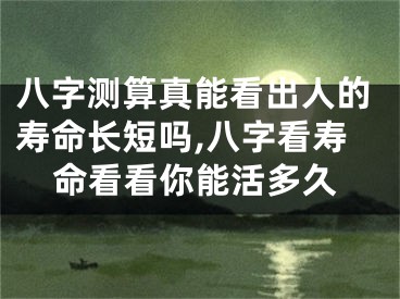 八字测算真能看出人的寿命长短吗,八字看寿命看看你能活多久