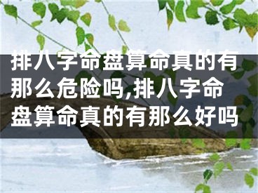 排八字命盘算命真的有那么危险吗,排八字命盘算命真的有那么好吗