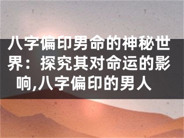 八字偏印男命的神秘世界:探究其对命运的影响,八字偏印的男人