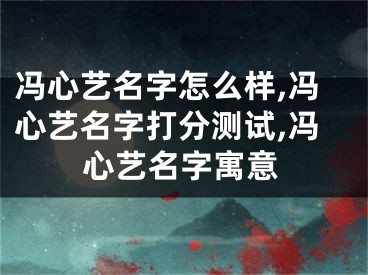 冯心艺名字怎么样,冯心艺名字打分测试,冯心艺名字寓意
