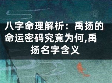 八字命理解析：禹扬的命运密码究竟为何,禹扬名字含义