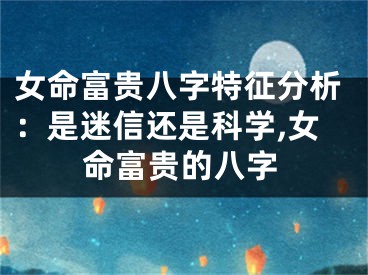 女命富贵八字特征分析：是迷信还是科学,女命富贵的八字