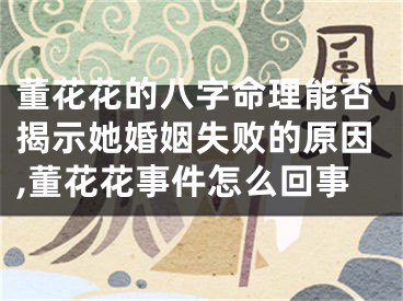 董花花的八字命理能否揭示她婚姻失败的原因,董花花事件怎么回事