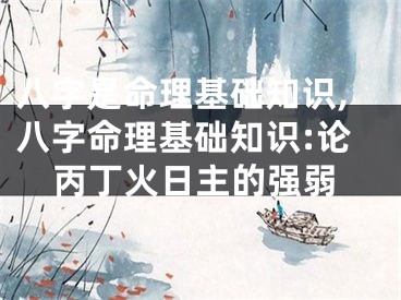 八字是命理基础知识,八字命理基础知识:论丙丁火日主的强弱