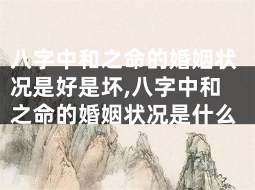 八字中和之命的婚姻状况是好是坏,八字中和之命的婚姻状况是什么