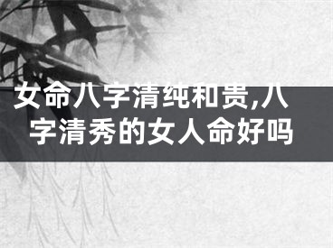 女命八字清纯和贵,八字清秀的女人命好吗