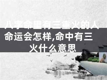八字命里有三重火的人命运会怎样,命中有三火什么意思