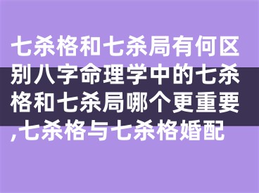 七杀格和七杀局有何区别八字命理学中的七杀格和七杀局哪个更重要,七杀格与七杀格婚配
