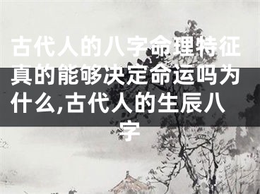 古代人的八字命理特征真的能够决定命运吗为什么,古代人的生辰八字
