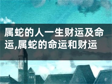 属蛇的人一生财运及命运,属蛇的命运和财运