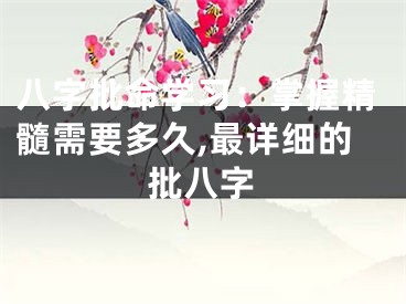 八字批命学习：掌握精髓需要多久,最详细的批八字