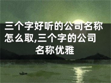 三个字好听的公司名称怎么取,三个字的公司名称优雅