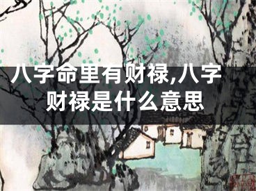 八字命里有财禄,八字财禄是什么意思