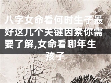 八字女命看何时生子最好这几个关键因素你需要了解,女命看哪年生孩子