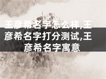 王彦希名字怎么样,王彦希名字打分测试,王彦希名字寓意