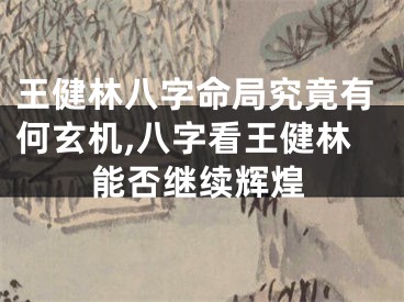 王健林八字命局究竟有何玄机,八字看王健林能否继续辉煌
