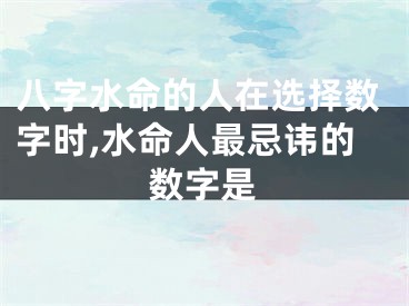 八字水命的人在选择数字时,水命人最忌讳的数字是