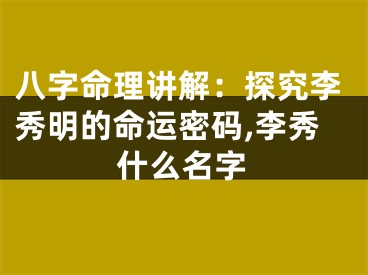 八字命理讲解：探究李秀明的命运密码,李秀什么名字