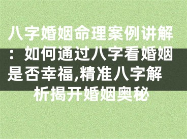 八字婚姻命理案例讲解：如何通过八字看婚姻是否幸福,精准八字解析揭开婚姻奥秘