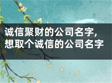 诚信聚财的公司名字,想取个诚信的公司名字