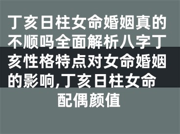 丁亥日柱女命婚姻真的不顺吗全面解析八字丁亥性格特点对女命婚姻的影响,丁亥日柱女命配偶颜值