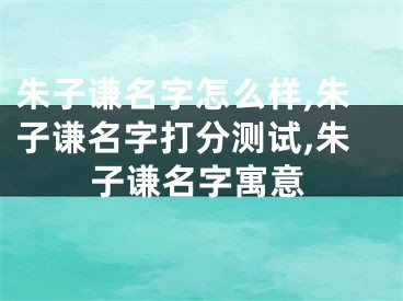 朱子谦名字怎么样,朱子谦名字打分测试,朱子谦名字寓意