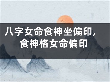 八字女命食神坐偏印,食神格女命偏印