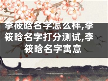 李筱晗名字怎么样,李筱晗名字打分测试,李筱晗名字寓意