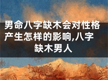 男命八字缺木会对性格产生怎样的影响,八字缺木男人