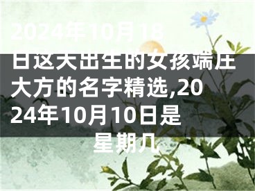 2024年10月18日这天出生的女孩端庄大方的名字精选,2024年10月10日是星期几