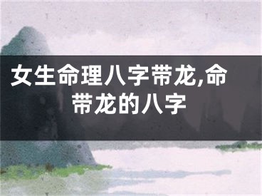 女生命理八字带龙,命带龙的八字