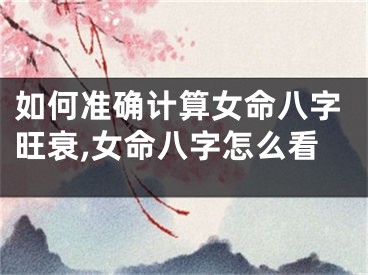 如何准确计算女命八字旺衰,女命八字怎么看