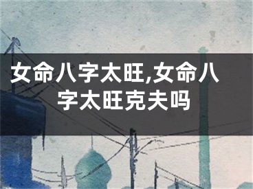 女命八字太旺,女命八字太旺克夫吗