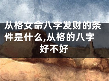 从格女命八字发财的条件是什么,从格的八字好不好
