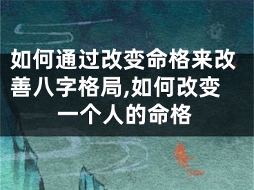 如何通过改变命格来改善八字格局,如何改变一个人的命格
