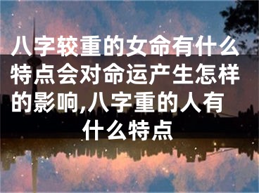 八字较重的女命有什么特点会对命运产生怎样的影响,八字重的人有什么特点