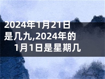2024年1月21日是几九,2024年的1月1日是星期几