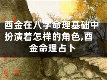 酉金在八字命理基础中扮演着怎样的角色,酉金命理占卜