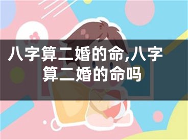 八字算二婚的命,八字算二婚的命吗