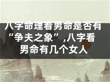 八字命理看男命是否有“争夫之象”,八字看男命有几个女人