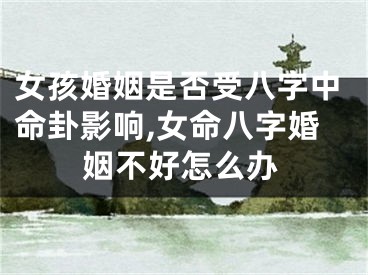 女孩婚姻是否受八字中命卦影响,女命八字婚姻不好怎么办