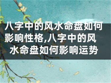 八字中的风水命盘如何影响性格,八字中的风水命盘如何影响运势