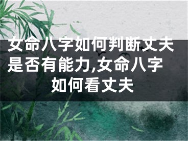 女命八字如何判断丈夫是否有能力,女命八字如何看丈夫