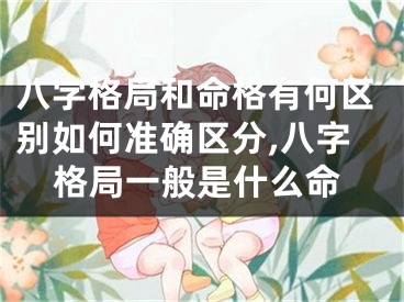 八字格局和命格有何区别如何准确区分,八字格局一般是什么命