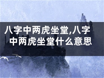 八字中两虎坐堂,八字中两虎坐堂什么意思