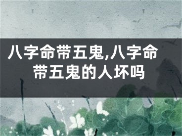 八字命带五鬼,八字命带五鬼的人坏吗