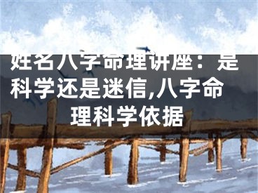 姓名八字命理讲座：是科学还是迷信,八字命理科学依据