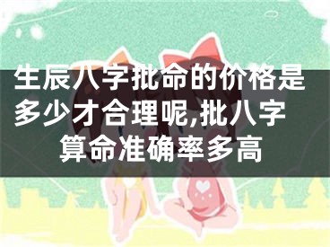 生辰八字批命的价格是多少才合理呢,批八字算命准确率多高
