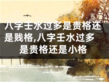 八字壬水过多是贵格还是贱格,八字壬水过多是贵格还是小格